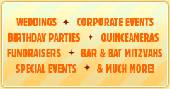 Weddings Corporate Events Birthday Parties Quinceaneras Fundraisers Bar & Bat Mitzvahs Special Events & Much More